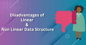 Disadvantages of Linear and Non Linear Data Structures