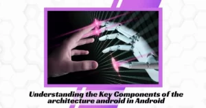 Understanding the Key Components of the architecture android in Android